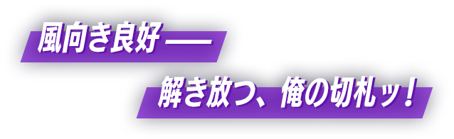 風向き良好——解き放つ、俺の切札ッ!