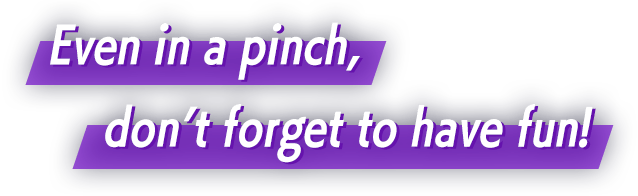 Even in a pinch, don’t forget to have fun!