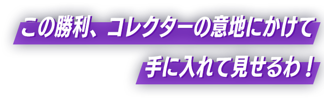 この勝利、コレクターの意地にかけて手に入れて見せるわ！