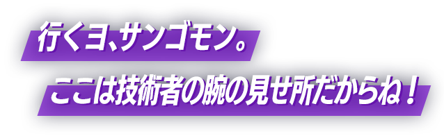 行くヨ、サンゴモン。ここは技術者の腕の見せ所だからね！