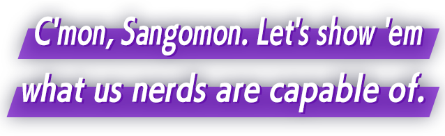 C'mon, Sangomon. Let's show 'em what us nerds are capable of.