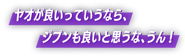 ヤオが良いっていうなら、ジブンも良いと思うな、うん！