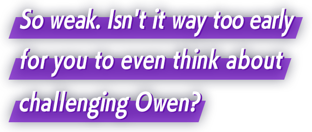 So weak. Isn't it way too early for you to even think about challenging Owen?