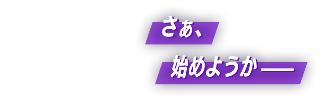 さぁ、始めようか——