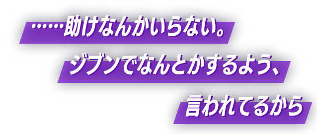 ……助けなんかいらない。ジブンでなんとかするよう、言われてるから