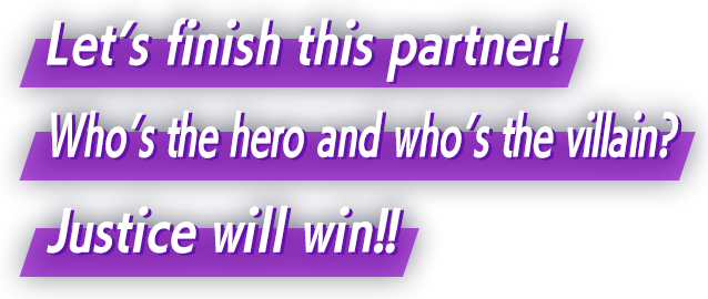 Let’s finish this partner! Who’s the hero and who’s the villain? Justice will win!!