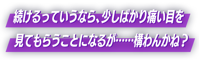 続けるっていうなら、少しばかり痛い目を見てもらうことになるが……構わんかね？