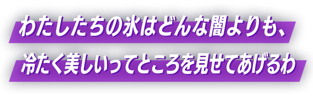 わたしたちの氷はどんな闇よりも、冷たく美しいってところを見せてあげるわ