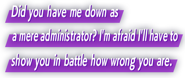 Did you have me down as a mere administrator? I'm afraid I'll have to show you in battle how wrong you are.