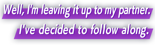 Well, I'm leaving it up to my partner. I've decided to follow along.