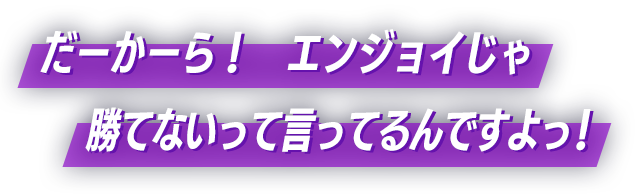 だーかーら！　エンジョイじゃ勝てないって言ってるんですよっ！