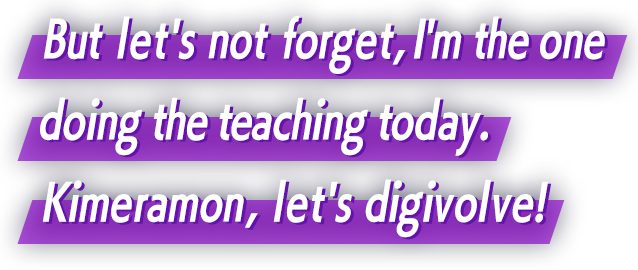 But let's not forget, I'm the one doing the teaching today. Kimeramon, let's digivolve!