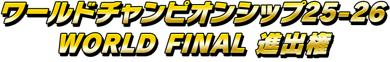 ワールドチャンピオンシップ25-26 WORLD FINAL 進出権