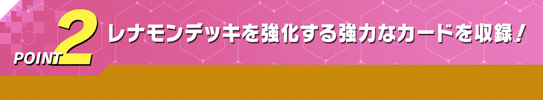 POINT2 レナモンデッキを強化する強力なカードを収録！