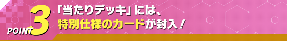 POINT3 「当たりデッキ」には、特別仕様のカードが封入！