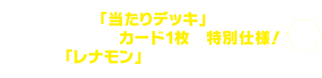 「当たりデッキ」はデッキ内のカード１枚が特別仕様！本弾では「レナモン」のパラレルカードを収録！
