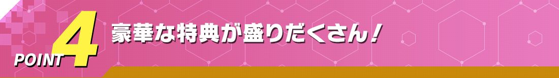 POINT4 豪華な特典が盛りだくさん！