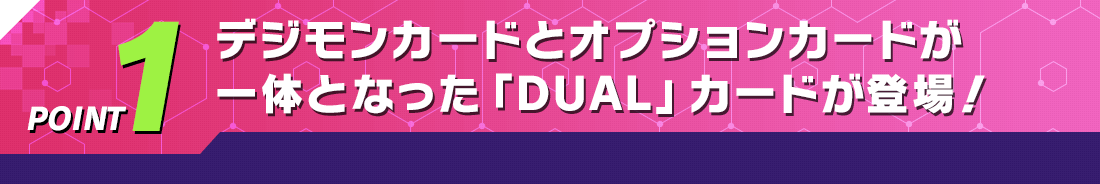 POINT1 デジモンとオプションカードが一体となった「DUAL」カードが登場！