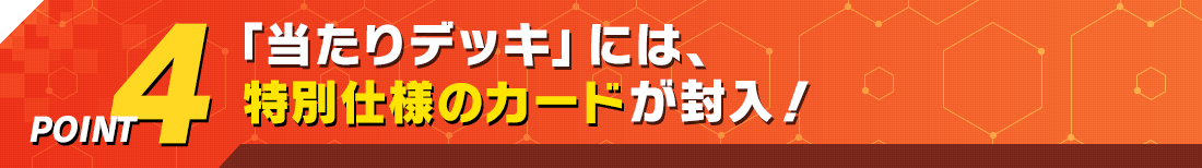 POINT4 「当たりデッキ」には、特別仕様のカードが封入！