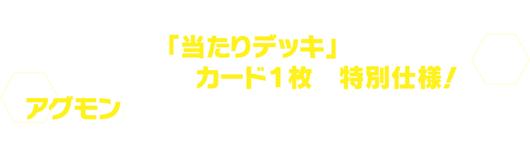 「当たりデッキ」はデッキ内のカード１枚が特別仕様！アグモンのパラレルカードを手に入れよう！