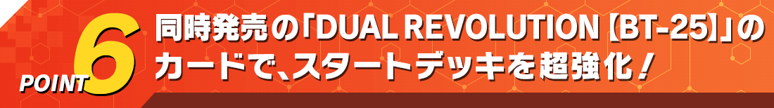 同時発売の「DUAL REVOLUTION【BT-25】」のカードで、スタートデッキを超強化！
