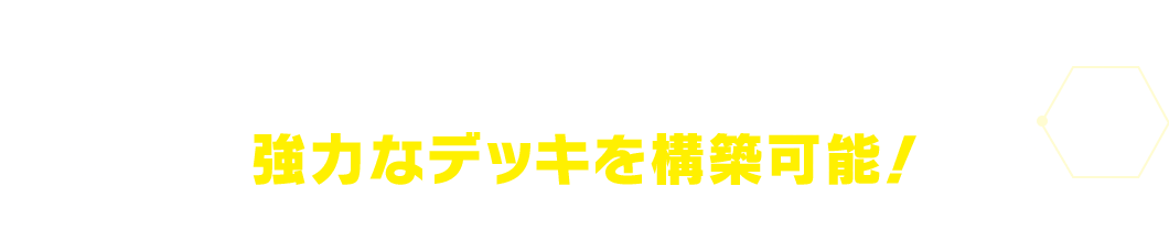 本弾のカードだけで、強力なデッキを構築可能！