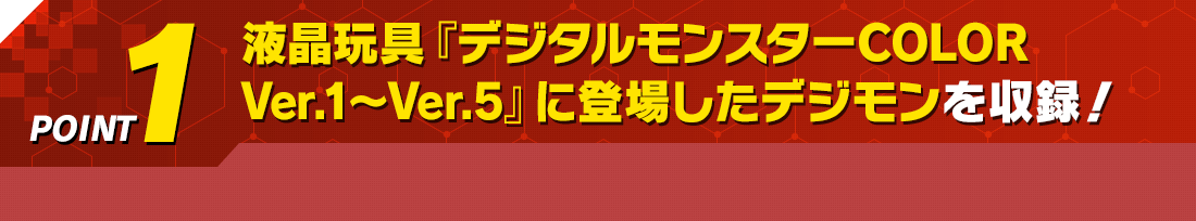 POINT1 液晶玩具『デジタルモンスターVer.1~Ver.5』に登場したデジモンを収録!