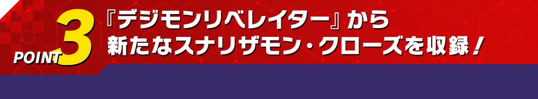 POINT3 『デジモンリベレイター』から強化されたスナリザモン・クローズを収録！