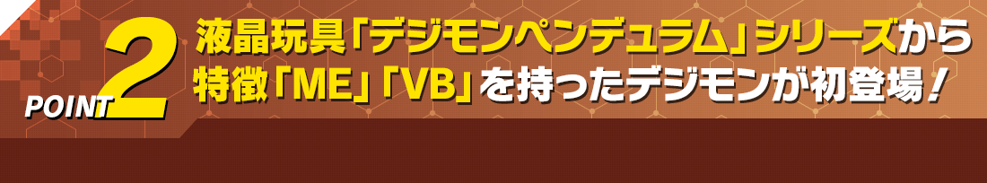 POINT2 液晶玩具「デジモンペンデュラム」シリーズから特徴「ME」「VB」を持ったデジモンが初登場！