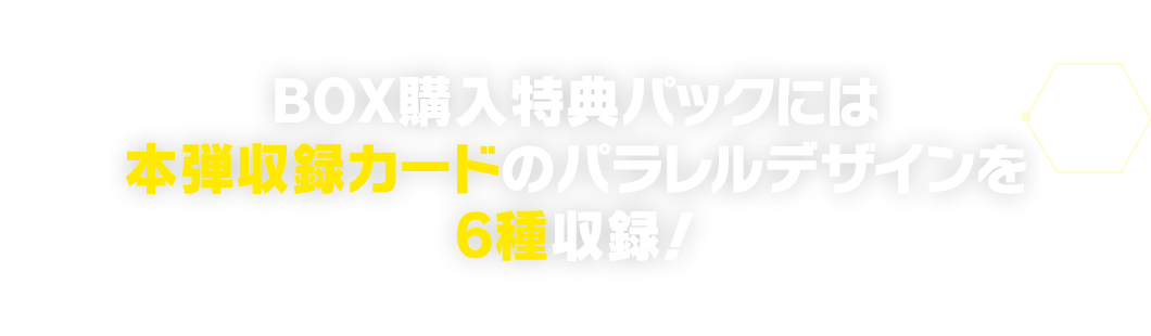 BOX購入特典パックには本弾収録カードのパラレルデザインを6種収録！