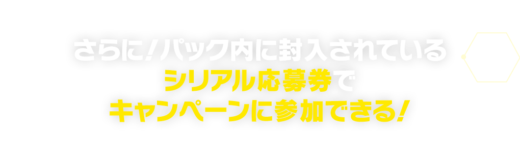 さらに！パック内に封入されているシリアル応募券でキャンペーンに参加できる！