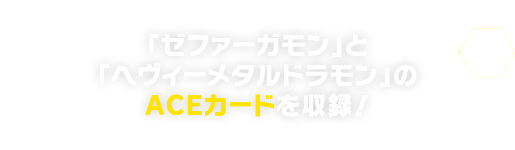 「ゼファーガモン」と「ヘヴィーメタルドラモン」のACEカードを収録！