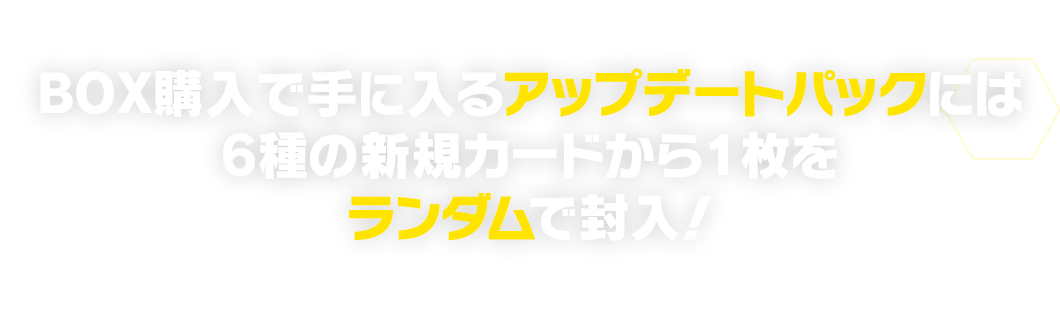 BOX購入で手に入るアップデートパックには、6種の新規カードから1枚をランダムで封入！