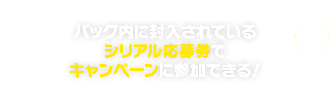 パック内に封入されているシリアル応募券でキャンペーンに参加できる！