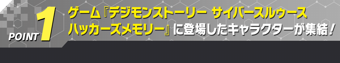 POINT1 ゲーム『デジモンストーリー サイバースルゥース ハッカーズメモリー』に登場したキャラクターが集結！