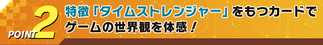 POINT2 特徴「タイムストレンジャー」をもつカードでゲームの世界観を体感！