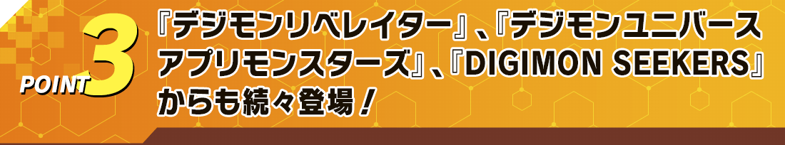 POINT3『デジモンリベレイター』、『デジモンユニバース アプリモンスターズ』、『DIGIMON SEEKERS』からも続々登場！