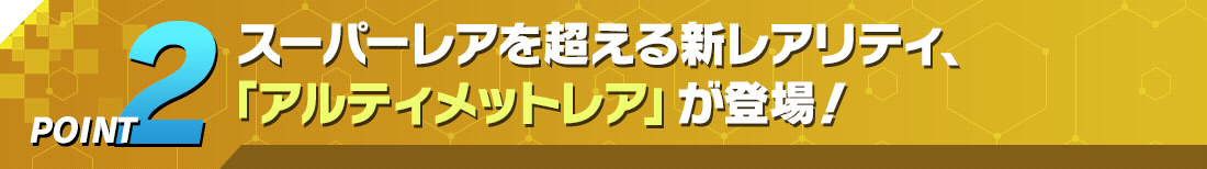 POINT2 スーパーレアを超える新レアリティ、「アルティメットレア」が登場！