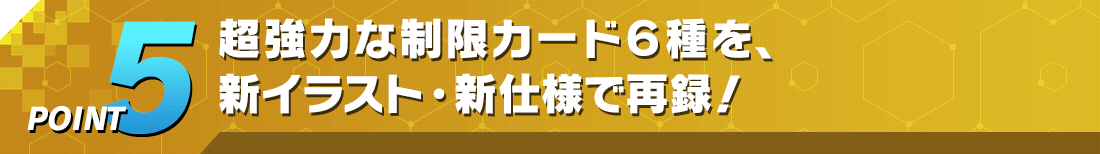 POINT5 超強力な制限カード６種を、新イラスト・新仕様で再録！
