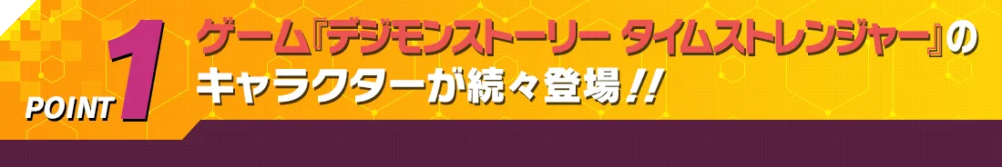 POINT1 ゲーム『デジモンストーリー タイムストレンジャー』のキャラクターが続々登場！！
