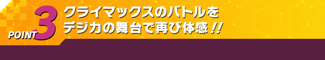POINT3 クライマックスのバトルをデジカの舞台で再び体感！！